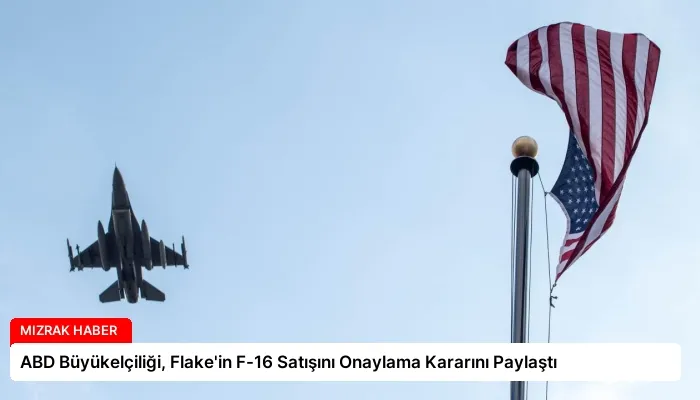 ABD Büyükelçiliği, Flake’in F-16 Satışını Onaylama Kararını Paylaştı