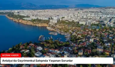 Antalya’da Gayrimenkul Satışında Yaşanan Sorunlar