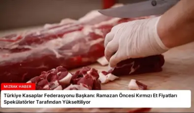 Türkiye Kasaplar Federasyonu Başkanı: Ramazan Öncesi Kırmızı Et Fiyatları Spekülatörler Tarafından Yükseltiliyor