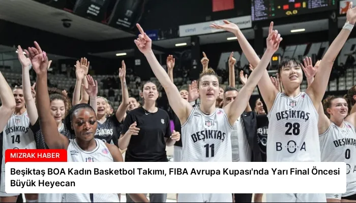 Beşiktaş BOA Kadın Basketbol Takımı, FIBA Avrupa Kupası’nda Yarı Final Öncesi Büyük Heyecan
