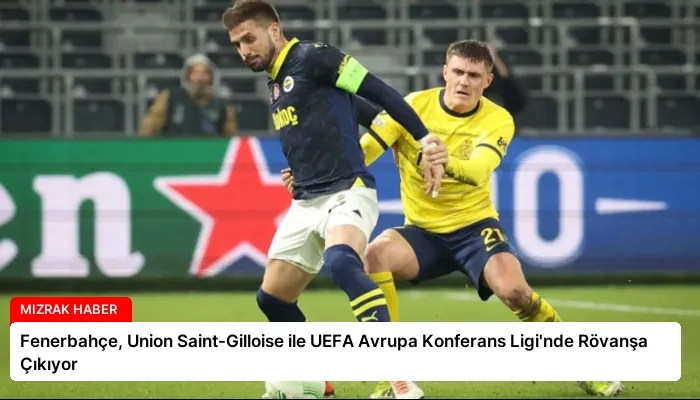 Fenerbahçe, Union Saint-Gilloise ile UEFA Avrupa Konferans Ligi’nde Rövanşa Çıkıyor