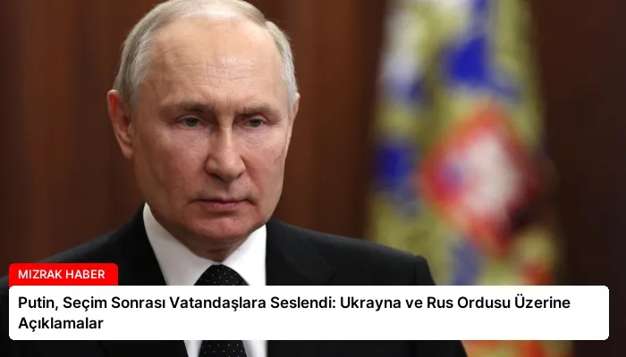 Putin, Seçim Sonrası Vatandaşlara Seslendi: Ukrayna ve Rus Ordusu Üzerine Açıklamalar