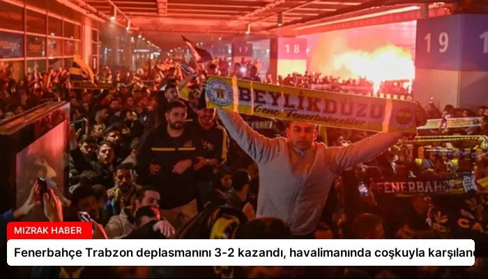 Fenerbahçe Trabzon deplasmanını 3-2 kazandı, havalimanında coşkuyla karşılandı