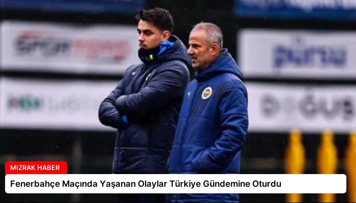 Fenerbahçe Maçında Yaşanan Olaylar Türkiye Gündemine Oturdu