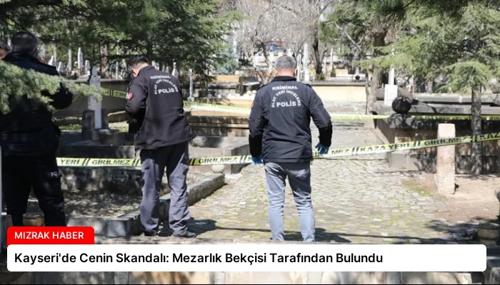 Kayseri’de Cenin Skandalı: Mezarlık Bekçisi Tarafından Bulundu
