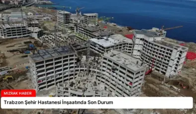 Trabzon Şehir Hastanesi İnşaatında Son Durum