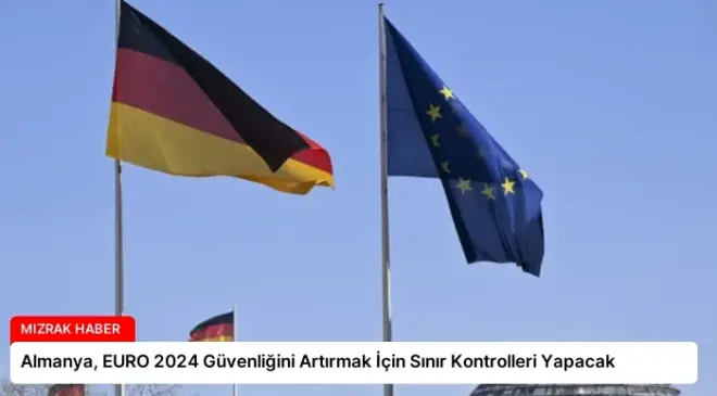 Almanya, EURO 2024 Güvenliğini Artırmak İçin Sınır Kontrolleri Yapacak