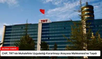 CHP, TRT’nin Muhalefete Uyguladığı Karartmayı Anayasa Mahkemesi’ne Taşıdı