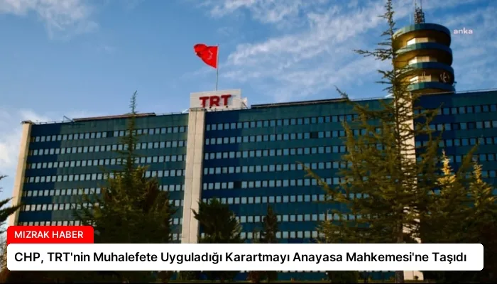 CHP, TRT’nin Muhalefete Uyguladığı Karartmayı Anayasa Mahkemesi’ne Taşıdı