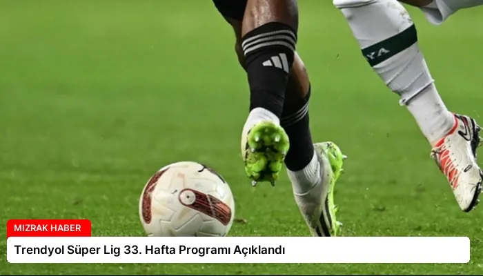Trendyol Süper Lig 33. Hafta Programı Açıklandı