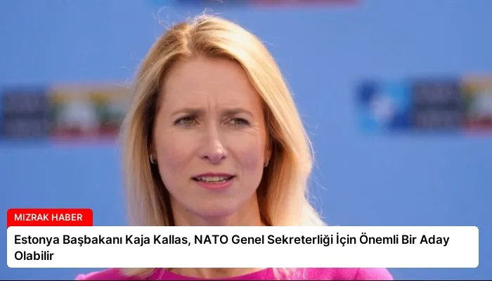 Estonya Başbakanı Kaja Kallas, NATO Genel Sekreterliği İçin Önemli Bir Aday Olabilir