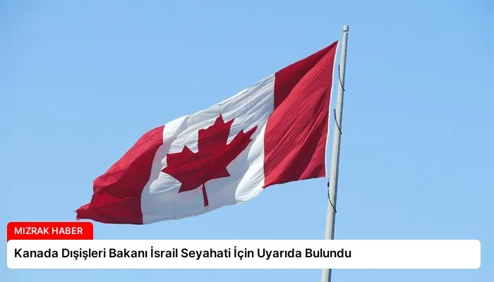 Kanada Dışişleri Bakanı İsrail Seyahati İçin Uyarıda Bulundu