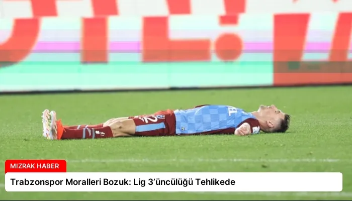 Trabzonspor Moralleri Bozuk: Lig 3’üncülüğü Tehlikede