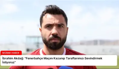 İbrahim Akdağ: “Fenerbahçe Maçını Kazanıp Taraftarımızı Sevindirmek İstiyoruz”