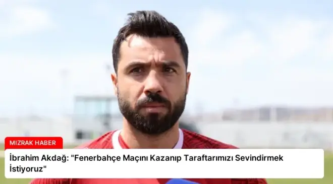 İbrahim Akdağ: “Fenerbahçe Maçını Kazanıp Taraftarımızı Sevindirmek İstiyoruz”