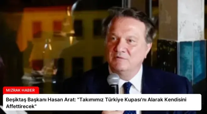 Beşiktaş Başkanı Hasan Arat: “Takımımız Türkiye Kupası’nı Alarak Kendisini Affettirecek”