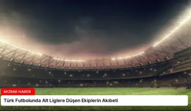 Türk Futbolunda Alt Liglere Düşen Ekiplerin Akıbeti