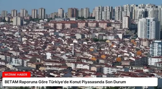 BETAM Raporuna Göre Türkiye’de Konut Piyasasında Son Durum