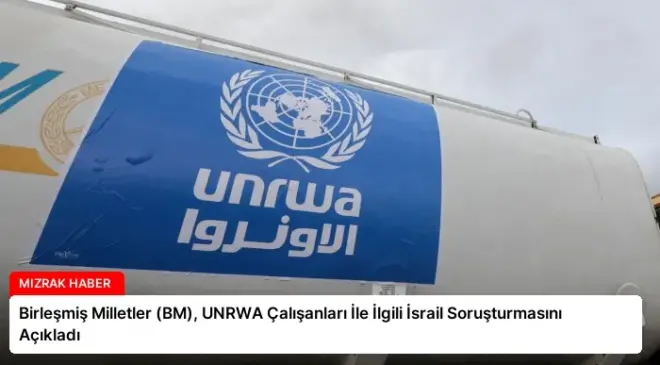 Birleşmiş Milletler (BM), UNRWA Çalışanları İle İlgili İsrail Soruşturmasını Açıkladı