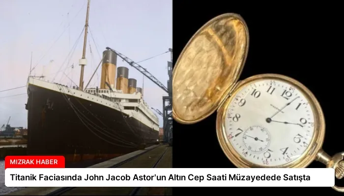 Titanik Faciasında John Jacob Astor’un Altın Cep Saati Müzayedede Satışta