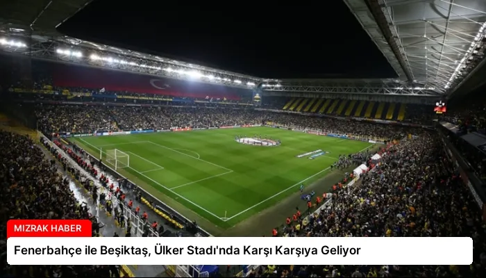 Fenerbahçe ile Beşiktaş, Ülker Stadı’nda Karşı Karşıya Geliyor