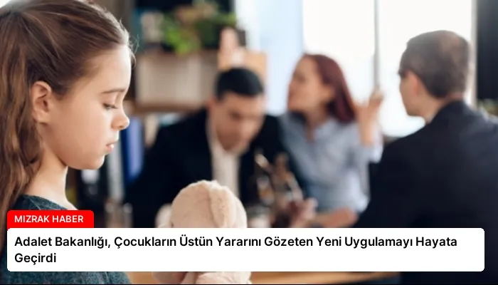 Adalet Bakanlığı, Çocukların Üstün Yararını Gözeten Yeni Uygulamayı Hayata Geçirdi