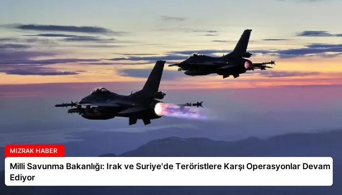 Milli Savunma Bakanlığı: Irak ve Suriye’de Teröristlere Karşı Operasyonlar Devam Ediyor