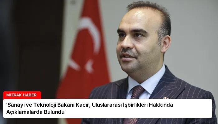 ‘Sanayi ve Teknoloji Bakanı Kacır, Uluslararası İşbirlikleri Hakkında Açıklamalarda Bulundu’
