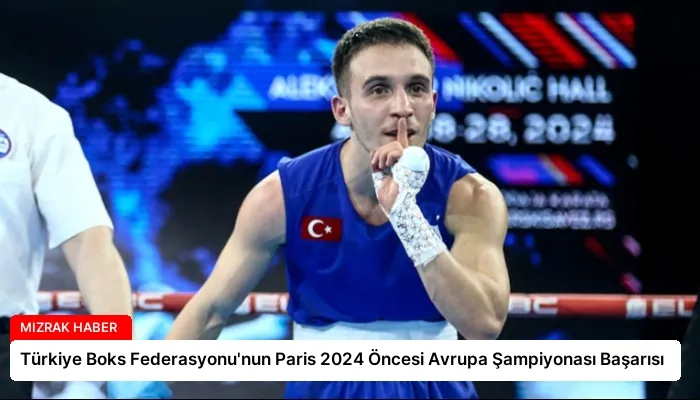 Türkiye Boks Federasyonu’nun Paris 2024 Öncesi Avrupa Şampiyonası Başarısı