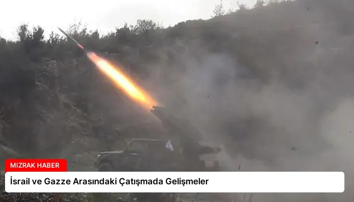 İsrail ve Gazze Arasındaki Çatışmada Gelişmeler