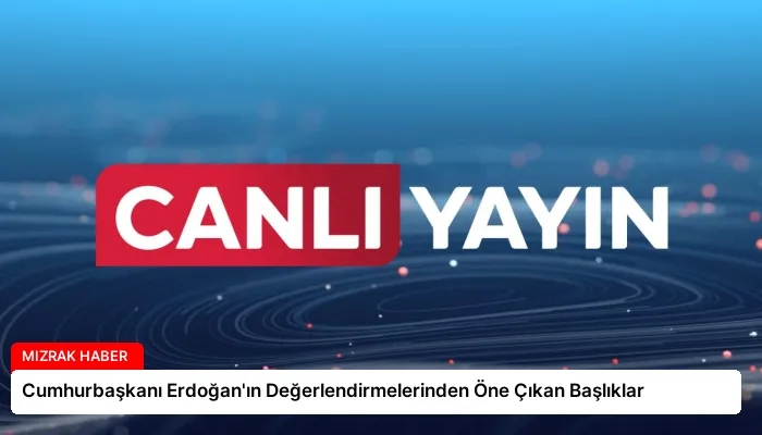 Cumhurbaşkanı Erdoğan’ın Değerlendirmelerinden Öne Çıkan Başlıklar