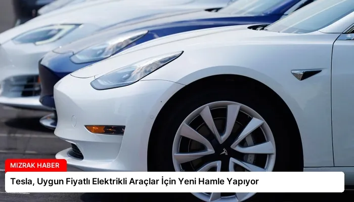 Tesla, Uygun Fiyatlı Elektrikli Araçlar İçin Yeni Hamle Yapıyor