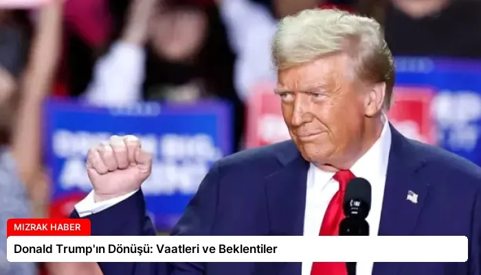 Donald Trump’ın Dönüşü: Vaatleri ve Beklentiler