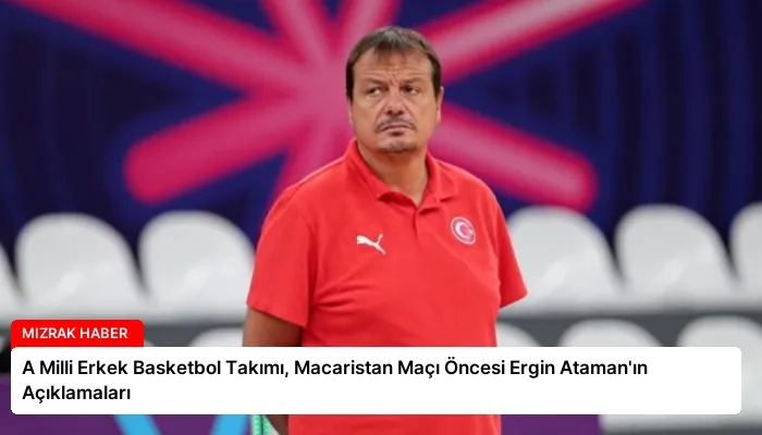 A Milli Erkek Basketbol Takımı, Macaristan Maçı Öncesi Ergin Ataman’ın Açıklamaları