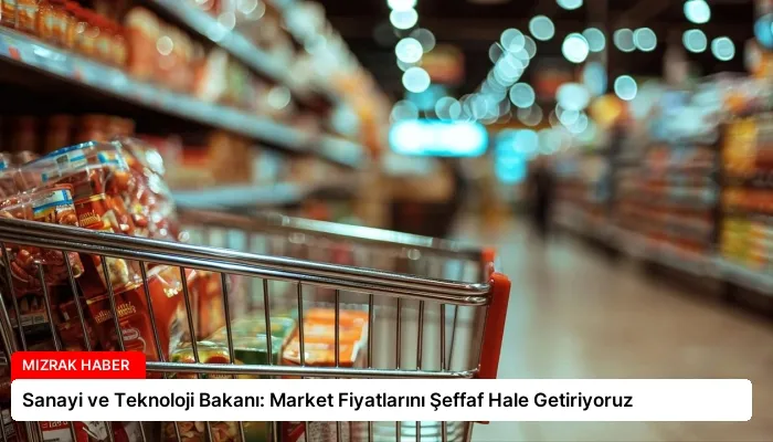 Sanayi ve Teknoloji Bakanı: Market Fiyatlarını Şeffaf Hale Getiriyoruz
