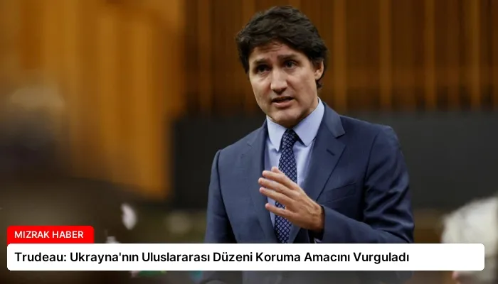 Trudeau: Ukrayna’nın Uluslararası Düzeni Koruma Amacını Vurguladı