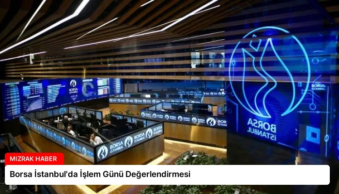 Borsa İstanbul’da İşlem Günü Değerlendirmesi