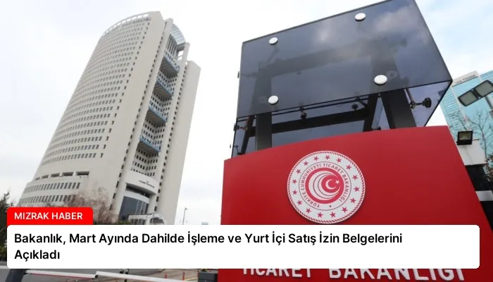 Bakanlık, Mart Ayında Dahilde İşleme ve Yurt İçi Satış İzin Belgelerini Açıkladı