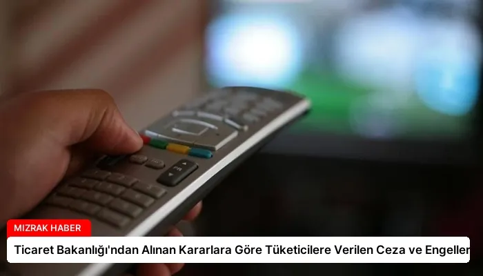 Ticaret Bakanlığı’ndan Alınan Kararlara Göre Tüketicilere Verilen Ceza ve Engeller