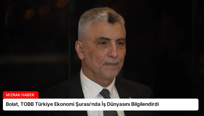 Bolat, TOBB Türkiye Ekonomi Şurası’nda İş Dünyasını Bilgilendirdi