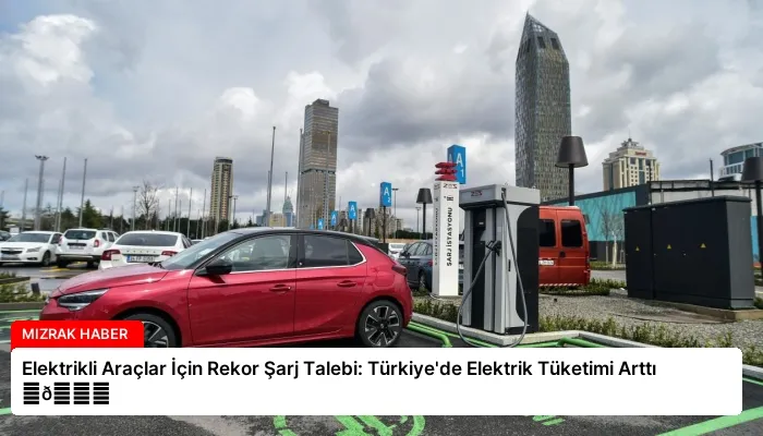 Elektrikli Araçlar İçin Rekor Şarj Talebi: Türkiye’de Elektrik Tüketimi Arttı ⏬👇