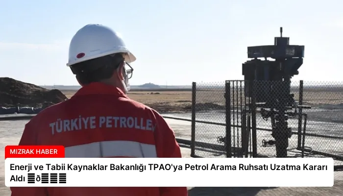Enerji ve Tabii Kaynaklar Bakanlığı TPAO’ya Petrol Arama Ruhsatı Uzatma Kararı Aldı ⏬👇