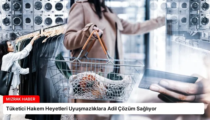 Tüketici Hakem Heyetleri Uyuşmazlıklara Adil Çözüm Sağlıyor