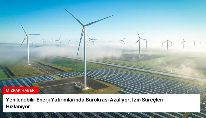 Yenilenebilir Enerji Yatırımlarında Bürokrasi Azalıyor, İzin Süreçleri Hızlanıyor