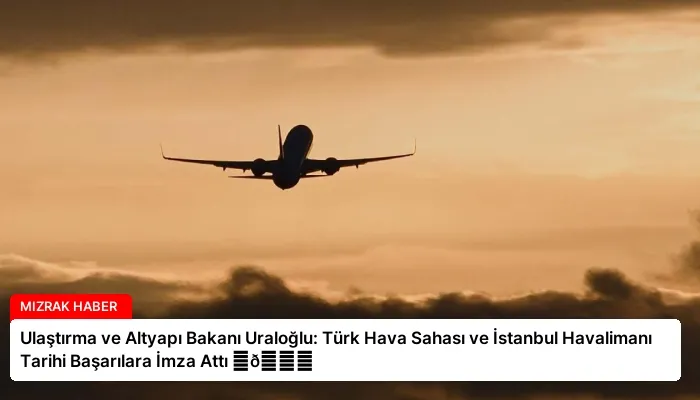 Ulaştırma ve Altyapı Bakanı Uraloğlu: Türk Hava Sahası ve İstanbul Havalimanı Tarihi Başarılara İmza Attı ⏬👇