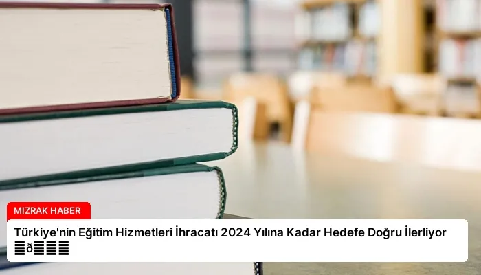 Türkiye’nin Eğitim Hizmetleri İhracatı 2024 Yılına Kadar Hedefe Doğru İlerliyor ⏬👇