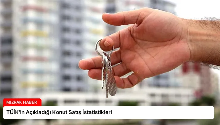 TÜİK’in Açıkladığı Konut Satış İstatistikleri
