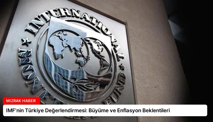 IMF’nin Türkiye Değerlendirmesi: Büyüme ve Enflasyon Beklentileri