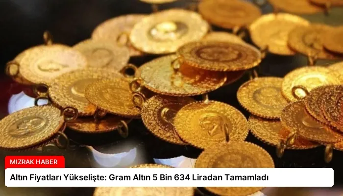 Altın Fiyatları Yükselişte: Gram Altın 5 Bin 634 Liradan Tamamladı