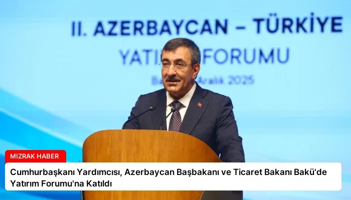 Cumhurbaşkanı Yardımcısı, Azerbaycan Başbakanı ve Ticaret Bakanı Bakü’de Yatırım Forumu’na Katıldı